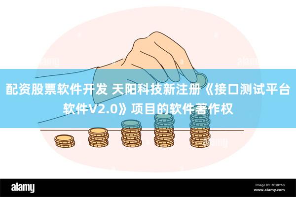 配资股票软件开发 天阳科技新注册《接口测试平台软件V2.0》项目的软件著作权