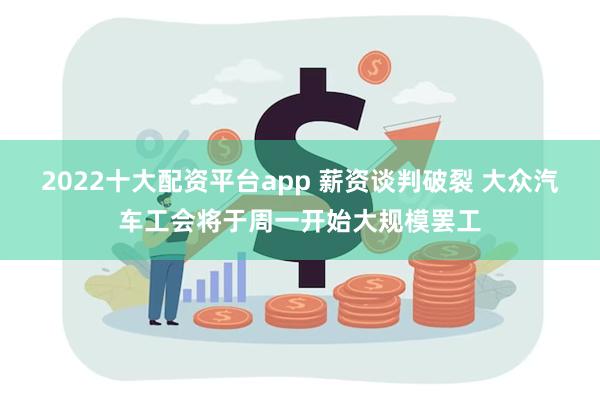 2022十大配资平台app 薪资谈判破裂 大众汽车工会将于周一开始大规模罢工