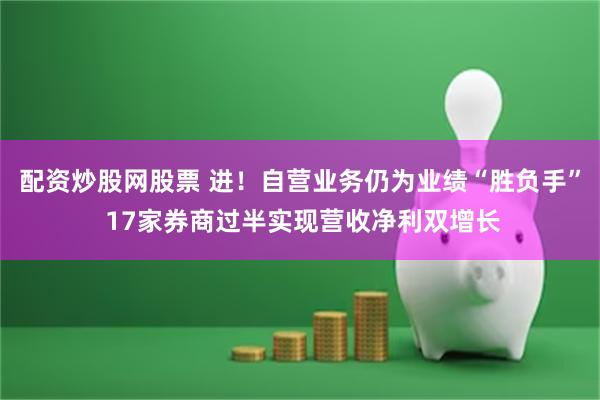 配资炒股网股票 进！　自营业务仍为业绩“胜负手” 17家券商过半实现营收净利双增长
