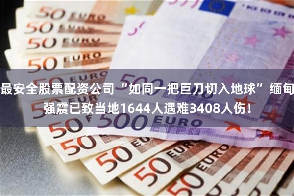最安全股票配资公司 “如同一把巨刀切入地球” 缅甸强震已致当地1644人遇难3408人伤！