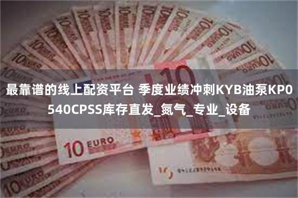 最靠谱的线上配资平台 季度业绩冲刺KYB油泵KP0540CPSS库存直发_氮气_专业_设备