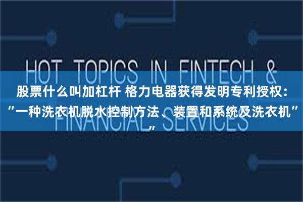 股票什么叫加杠杆 格力电器获得发明专利授权：“一种洗衣机脱水控制方法、装置和系统及洗衣机”