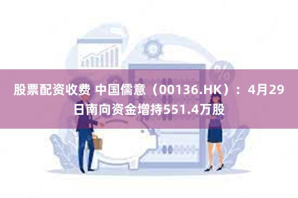 股票配资收费 中国儒意（00136.HK）：4月29日南向资金增持551.4万股