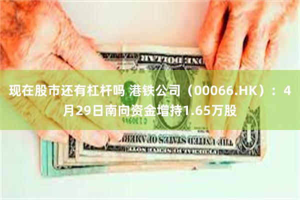现在股市还有杠杆吗 港铁公司（00066.HK）：4月29日南向资金增持1.65万股