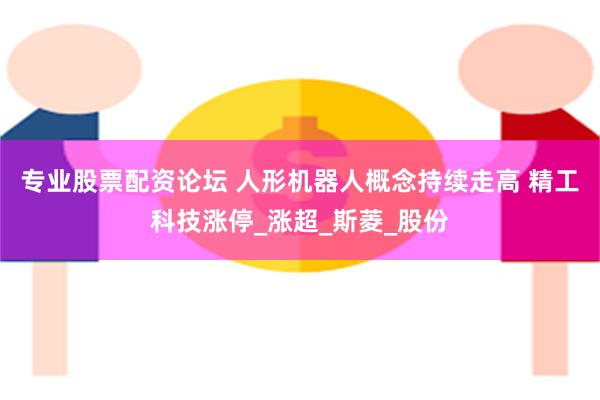 专业股票配资论坛 人形机器人概念持续走高 精工科技涨停_涨超_斯菱_股份