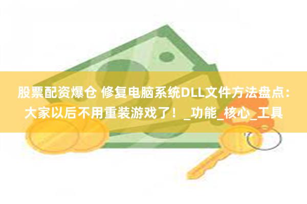 股票配资爆仓 修复电脑系统DLL文件方法盘点：大家以后不用重装游戏了！_功能_核心_工具