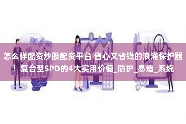 怎么样配资炒股配资平台 省心又省钱的浪涌保护器！复合型SPD的4大实用价值_防护_易造_系统