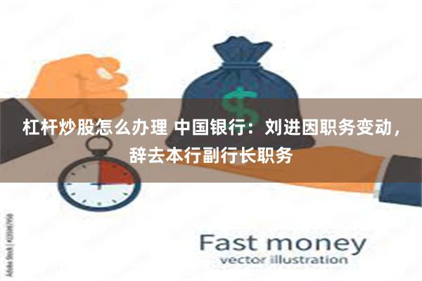 杠杆炒股怎么办理 中国银行：刘进因职务变动，辞去本行副行长职务