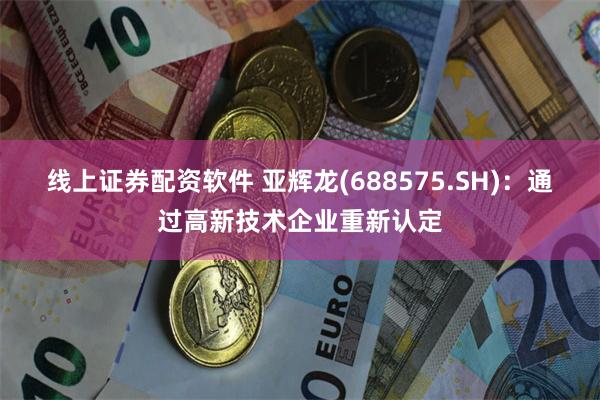 线上证券配资软件 亚辉龙(688575.SH)：通过高新技术企业重新认定