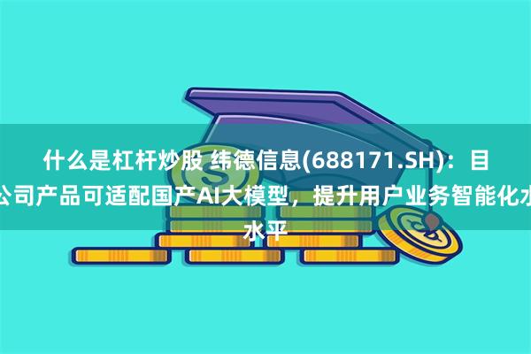 什么是杠杆炒股 纬德信息(688171.SH)：目前公司产品可适配国产AI大模型，提升用户业务智能化水平