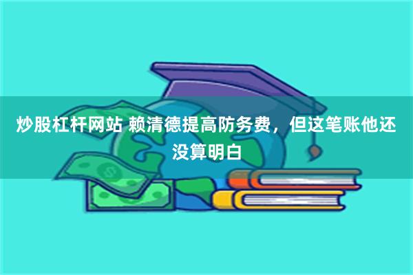 炒股杠杆网站 赖清德提高防务费，但这笔账他还没算明白