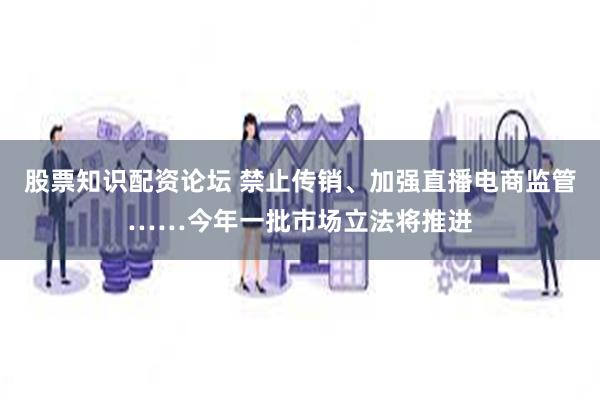 股票知识配资论坛 禁止传销、加强直播电商监管……今年一批市场立法将推进
