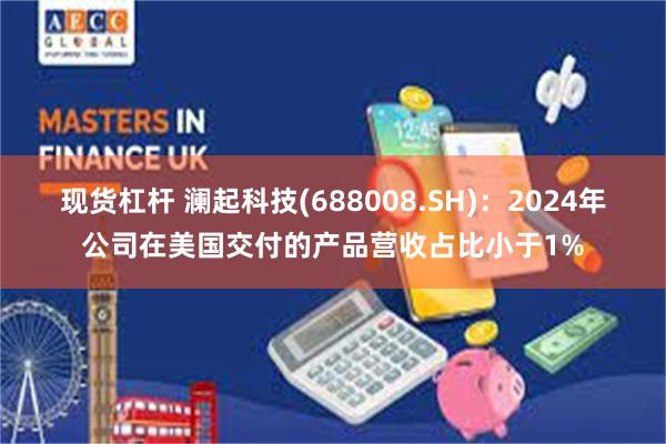 现货杠杆 澜起科技(688008.SH)：2024年公司在美国交付的产品营收占比小于1%