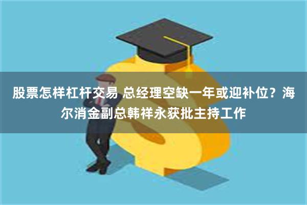 股票怎样杠杆交易 总经理空缺一年或迎补位？海尔消金副总韩祥永获批主持工作