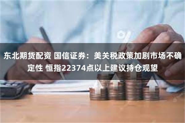 东北期货配资 国信证券：美关税政策加剧市场不确定性 恒指22374点以上建议持仓观望