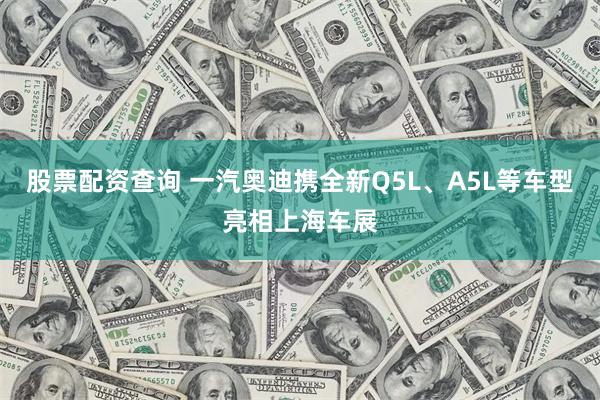 股票配资查询 一汽奥迪携全新Q5L、A5L等车型亮相上海车展