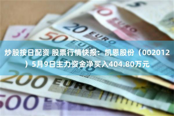 炒股按日配资 股票行情快报：凯恩股份（002012）5月9日主力资金净买入404.80万元