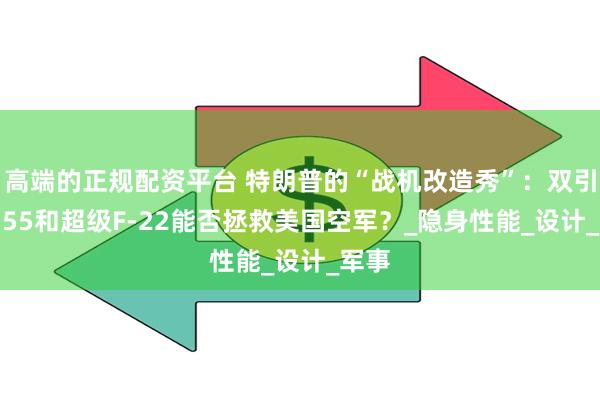 高端的正规配资平台 特朗普的“战机改造秀”：双引擎F-55和超级F-22能否拯救美国空军？_隐身性能_设计_军事