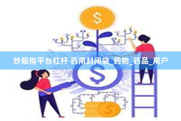 炒股指平台杠杆 药用封闭袋_药物_药品_用户