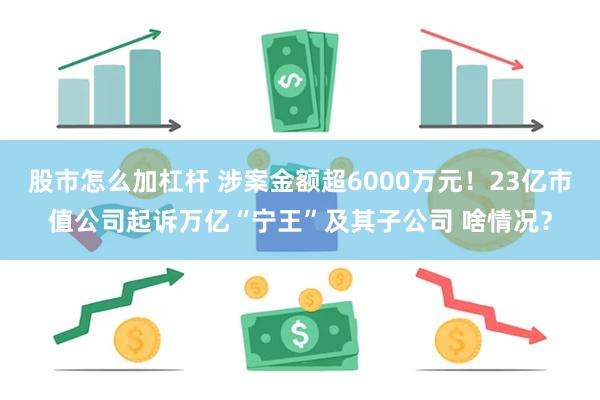 股市怎么加杠杆 涉案金额超6000万元！23亿市值公司起诉万亿“宁王”及其子公司 啥情况？