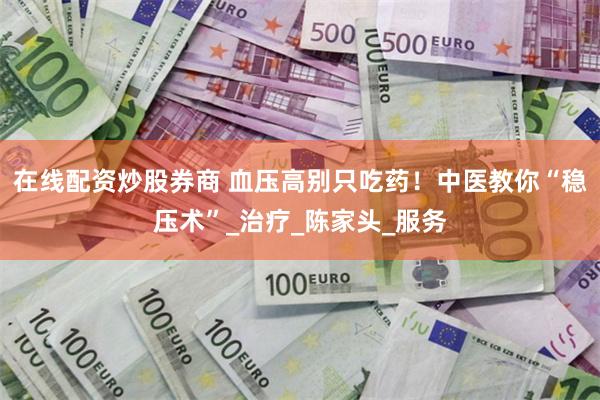 在线配资炒股券商 血压高别只吃药！中医教你“稳压术”_治疗_陈家头_服务