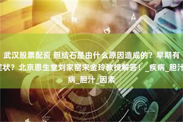 武汉股票配资 胆结石是由什么原因造成的？早期有什么症状？北京恩生堂刘家窑宋金玲教授解答！_疾病_胆汁_因素