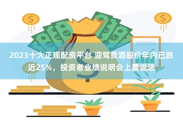 2023十大正规配资平台 迎驾贡酒股价年内已跌近25%，投资者业绩说明会上要说法
