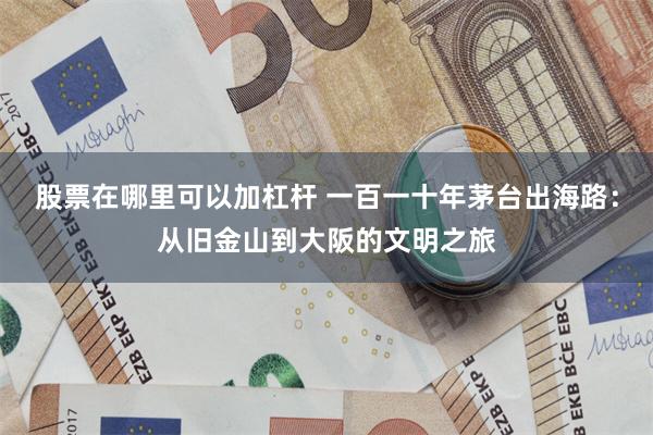 股票在哪里可以加杠杆 一百一十年茅台出海路：从旧金山到大阪的文明之旅