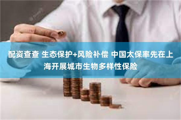 配资查查 生态保护+风险补偿 中国太保率先在上海开展城市生物多样性保险