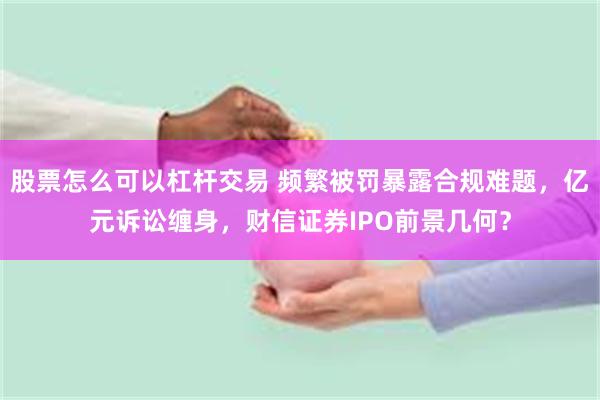 股票怎么可以杠杆交易 频繁被罚暴露合规难题，亿元诉讼缠身，财信证券IPO前景几何？