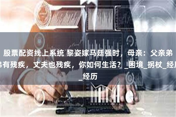 股票配资线上系统 黎姿嫁马廷强时，母亲：父亲弟弟有残疾，丈夫也残疾，你如何生活？_困境_拐杖_经历