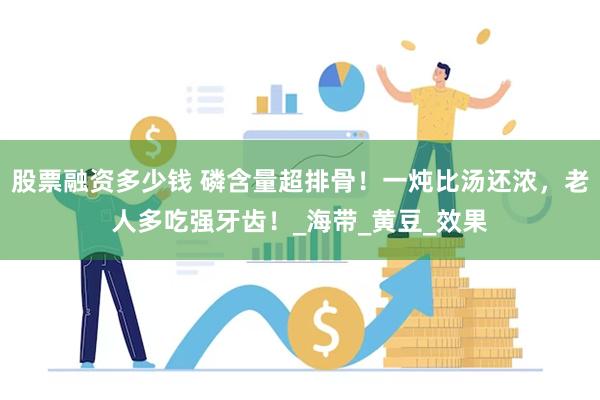 股票融资多少钱 磷含量超排骨！一炖比汤还浓，老人多吃强牙齿！_海带_黄豆_效果