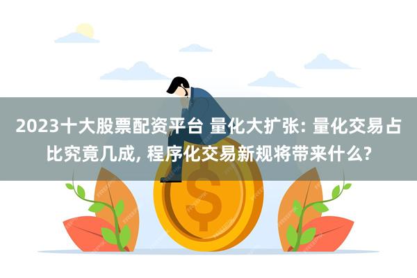 2023十大股票配资平台 量化大扩张: 量化交易占比究竟几成, 程序化交易新规将带来什么?