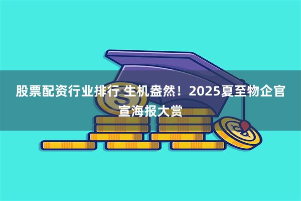 股票配资行业排行 生机盎然！2025夏至物企官宣海报大赏