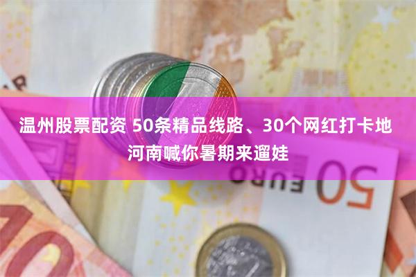 温州股票配资 50条精品线路、30个网红打卡地 河南喊你暑期来遛娃