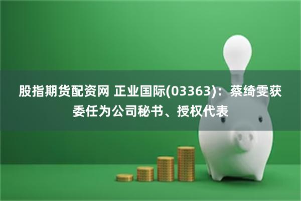 股指期货配资网 正业国际(03363)：蔡绮雯获委任为公司秘书、授权代表