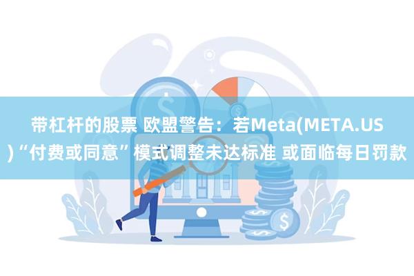带杠杆的股票 欧盟警告：若Meta(META.US)“付费或同意”模式调整未达标准 或面临每日罚款