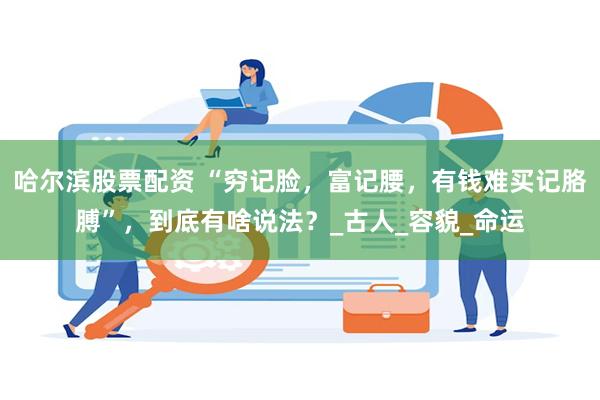 哈尔滨股票配资 “穷记脸，富记腰，有钱难买记胳膊”，到底有啥说法？_古人_容貌_命运