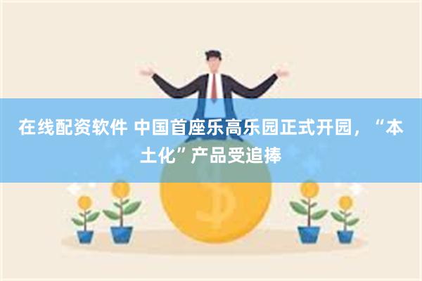 在线配资软件 中国首座乐高乐园正式开园，“本土化”产品受追捧