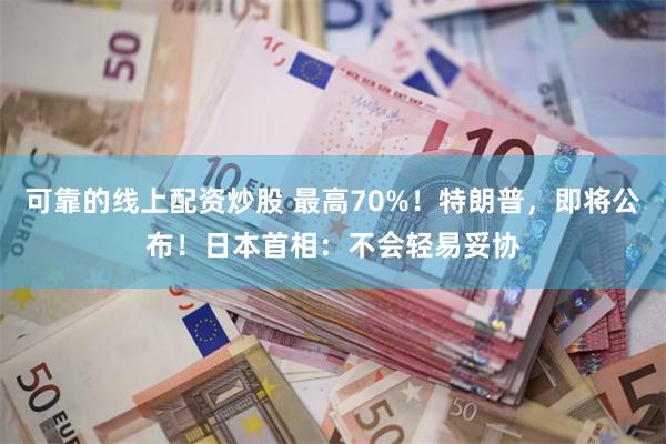 可靠的线上配资炒股 最高70%！特朗普，即将公布！日本首相：不会轻易妥协