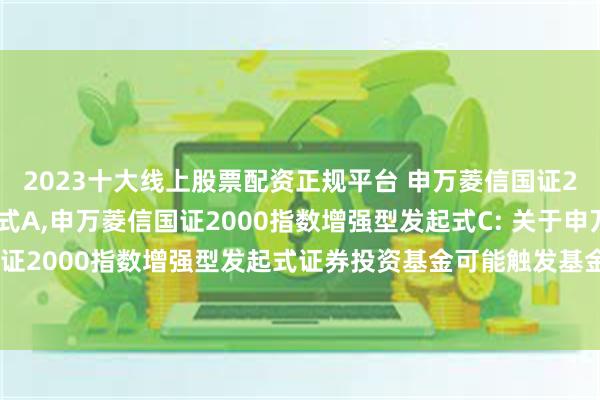 2023十大线上股票配资正规平台 申万菱信国证2000指数增强型发起式A,申万菱信国证2000指数增强型发起式C: 关于申万菱信国证2000指数增强型发起式证券投资基金可能触发基金合同终止情形的第二次提示性公告