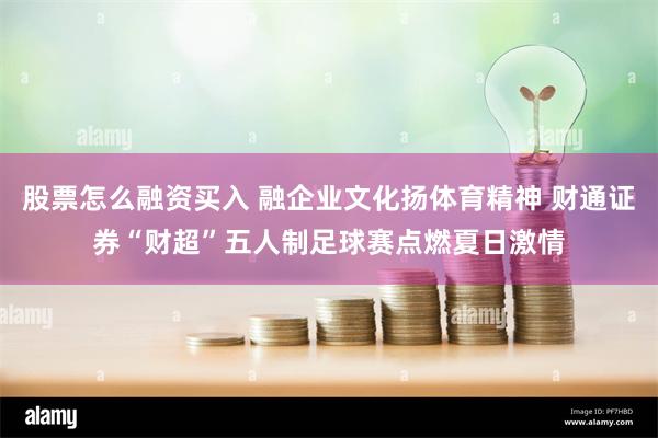 股票怎么融资买入 融企业文化扬体育精神 财通证券“财超”五人制足球赛点燃夏日激情