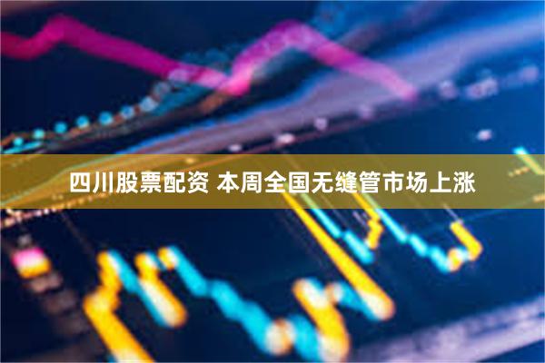 四川股票配资 本周全国无缝管市场上涨