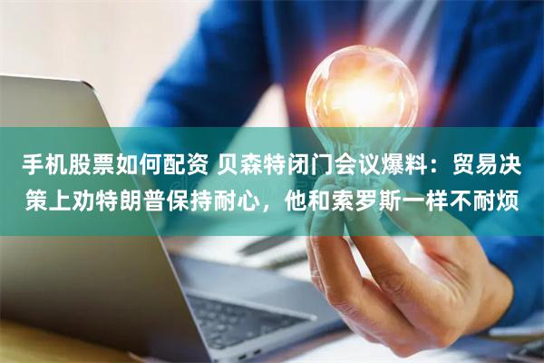手机股票如何配资 贝森特闭门会议爆料：贸易决策上劝特朗普保持耐心，他和索罗斯一样不耐烦