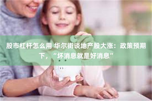 股市杠杆怎么用 华尔街谈地产股大涨：政策预期下，“坏消息就是好消息”