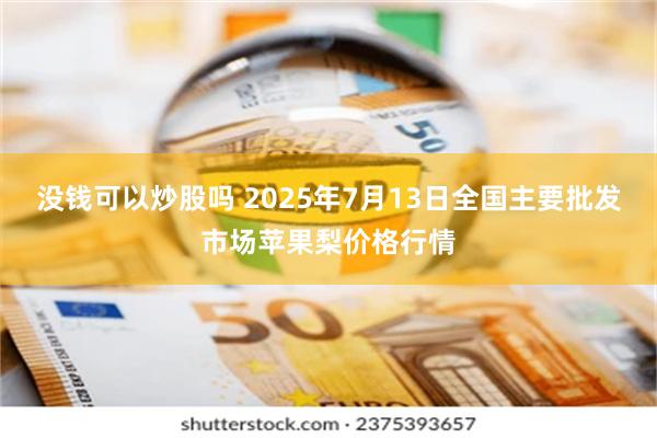 没钱可以炒股吗 2025年7月13日全国主要批发市场苹果梨价格行情