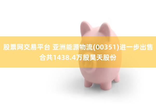 股票网交易平台 亚洲能源物流(00351)进一步出售合共1438.4万股昊天股份