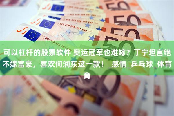可以杠杆的股票软件 奥运冠军也难嫁？丁宁坦言绝不嫁富豪，喜欢何润东这一款！_感情_乒乓球_体育