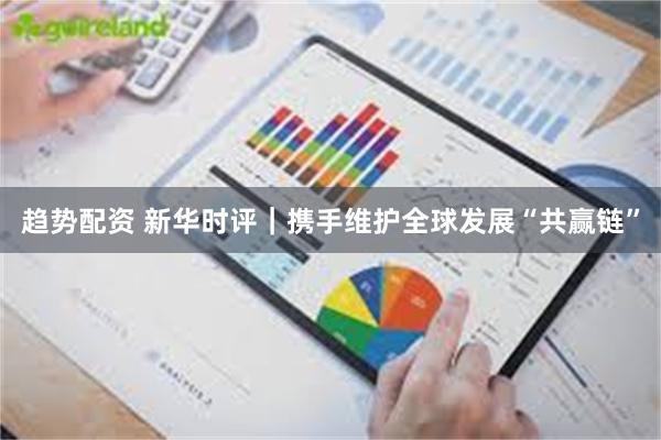 趋势配资 新华时评｜携手维护全球发展“共赢链”
