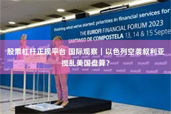 股票杠杆正规平台 国际观察｜以色列空袭叙利亚搅乱美国盘算？
